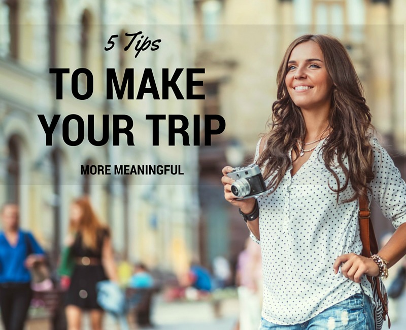 5 tips to make your trip more meaningful