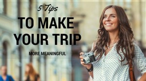 5 tips to make your trip more meaningful