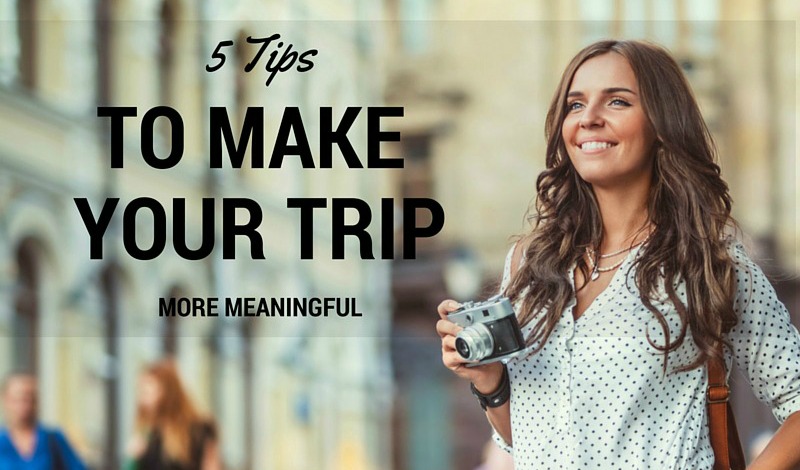 5 tips to make your trip more meaningful